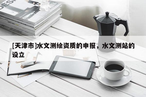 [天津市]水文测绘资质的申报，水文测站的设立