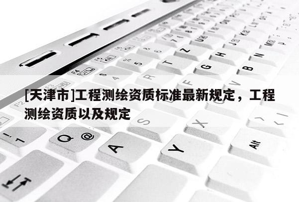 [天津市]工程测绘资质标准最新规定，工程测绘资质以及规定