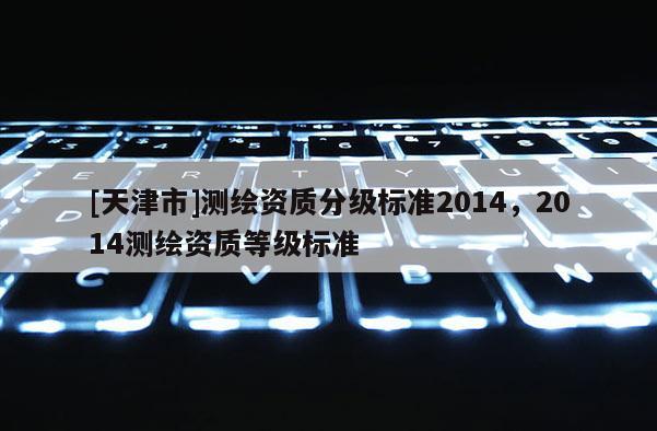 [天津市]测绘资质分级标准2014，2014测绘资质等级标准