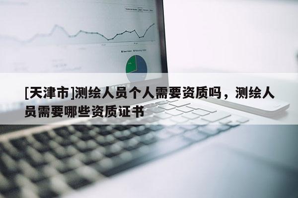 [天津市]测绘人员个人需要资质吗，测绘人员需要哪些资质证书