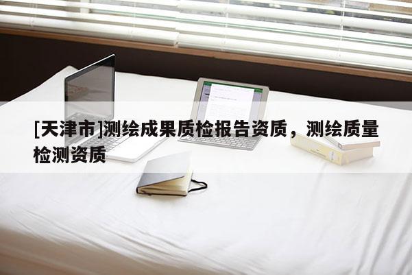 [天津市]测绘成果质检报告资质，测绘质量检测资质