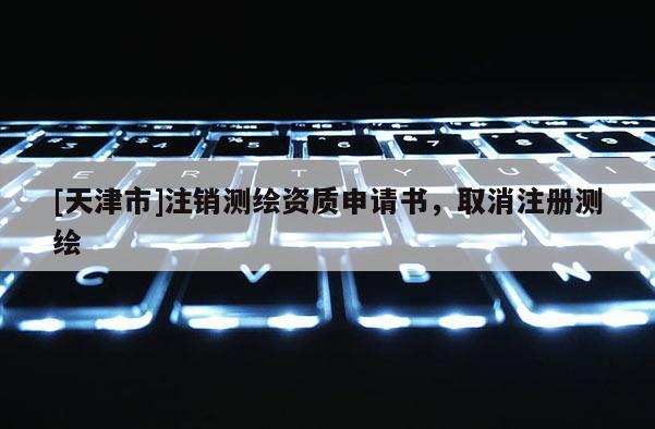 [天津市]注销测绘资质申请书，取消注册测绘