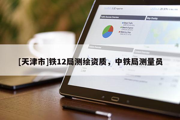 [天津市]铁12局测绘资质，中铁局测量员