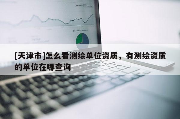 [天津市]怎么看测绘单位资质，有测绘资质的单位在哪查询