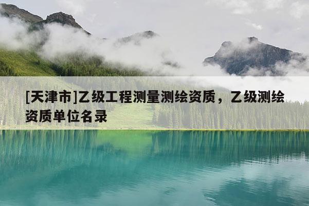 [天津市]乙级工程测量测绘资质，乙级测绘资质单位名录