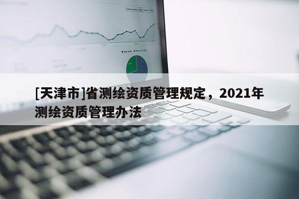 [天津市]省测绘资质管理规定，2021年测绘资质管理办法