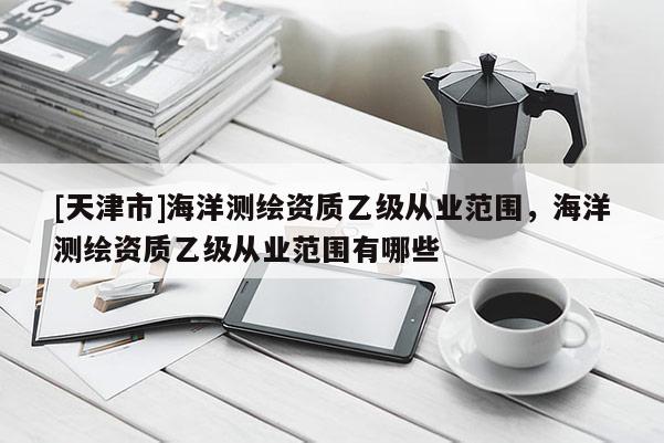 [天津市]海洋测绘资质乙级从业范围，海洋测绘资质乙级从业范围有哪些