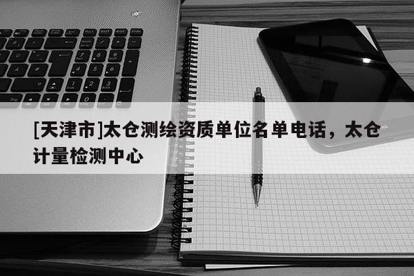 [天津市]太仓测绘资质单位名单电话，太仓计量检测中心