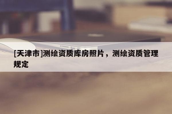[天津市]测绘资质库房照片，测绘资质管理规定