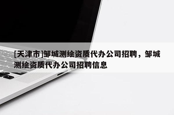 [天津市]邹城测绘资质代办公司招聘，邹城测绘资质代办公司招聘信息