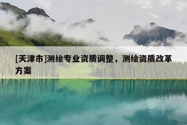 [天津市]测绘专业资质调整，测绘资质改革方案