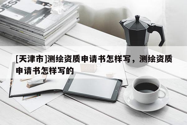 [天津市]测绘资质申请书怎样写，测绘资质申请书怎样写的