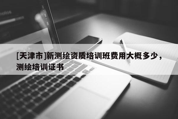[天津市]新测绘资质培训班费用大概多少，测绘培训证书