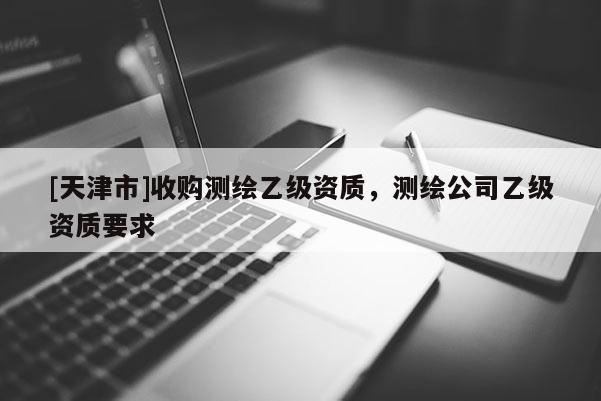 [天津市]收购测绘乙级资质，测绘公司乙级资质要求