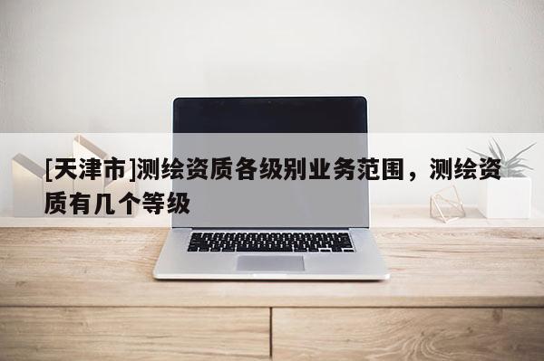 [天津市]测绘资质各级别业务范围，测绘资质有几个等级