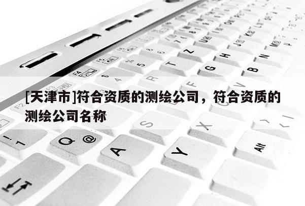 [天津市]符合资质的测绘公司，符合资质的测绘公司名称