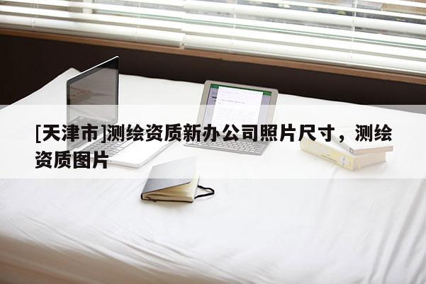 [天津市]测绘资质新办公司照片尺寸，测绘资质图片