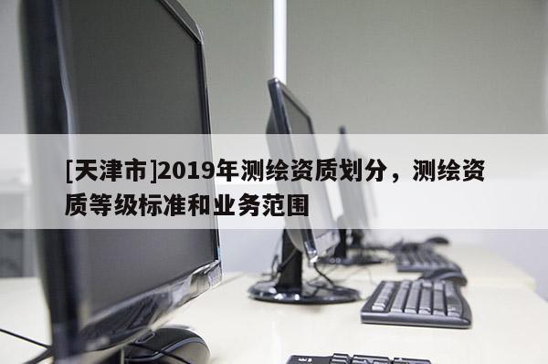 [天津市]2019年测绘资质划分，测绘资质等级标准和业务范围