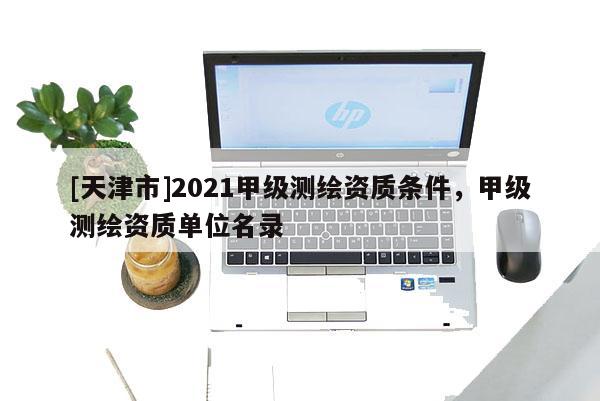 [天津市]2021甲级测绘资质条件，甲级测绘资质单位名录