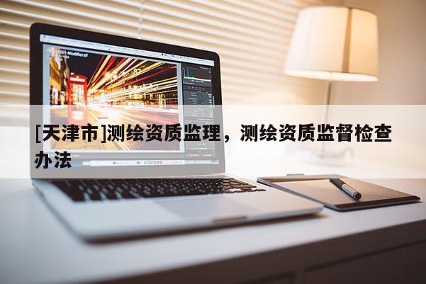[天津市]测绘资质监理，测绘资质监督检查办法