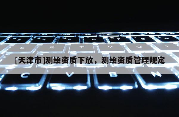 [天津市]测绘资质下放，测绘资质管理规定