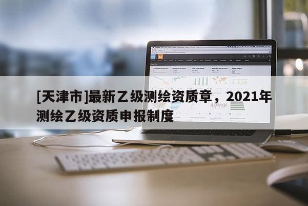 [天津市]最新乙级测绘资质章，2021年测绘乙级资质申报制度