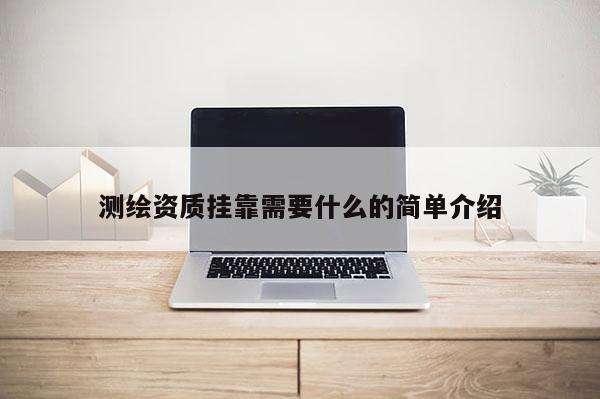 测绘资质挂靠需要什么的简单介绍