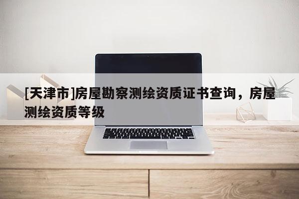 [天津市]房屋勘察测绘资质证书查询，房屋测绘资质等级