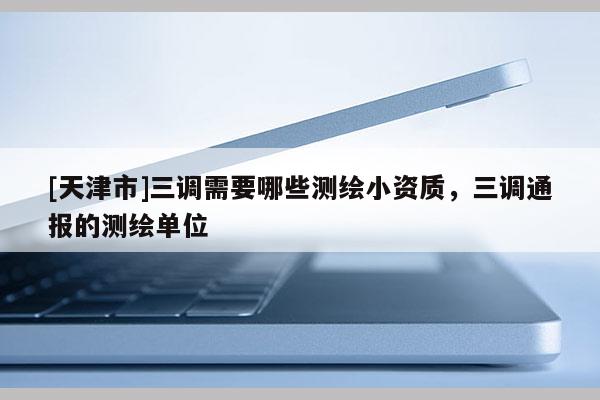 [天津市]三调需要哪些测绘小资质，三调通报的测绘单位