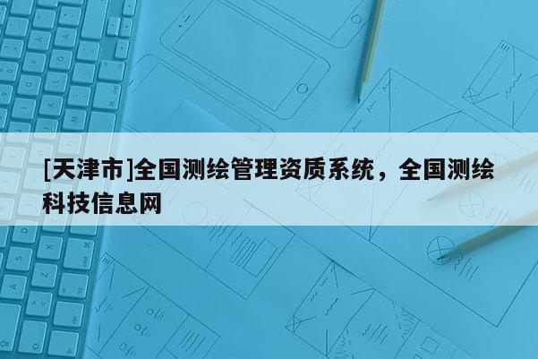 [天津市]全国测绘管理资质系统，全国测绘科技信息网