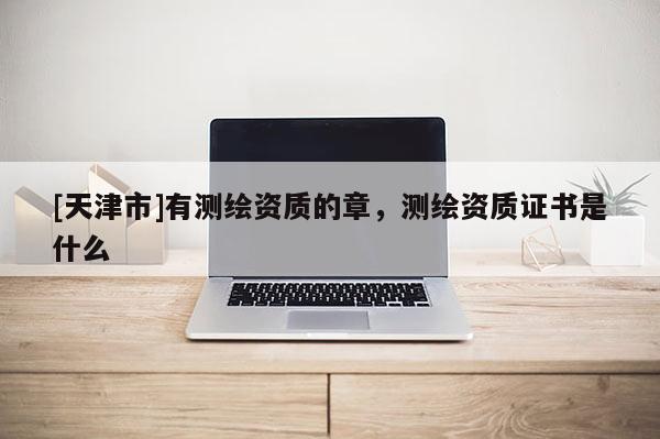 [天津市]有测绘资质的章，测绘资质证书是什么