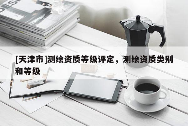 [天津市]测绘资质等级评定，测绘资质类别和等级