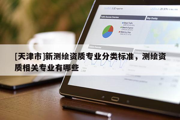 [天津市]新测绘资质专业分类标准，测绘资质相关专业有哪些