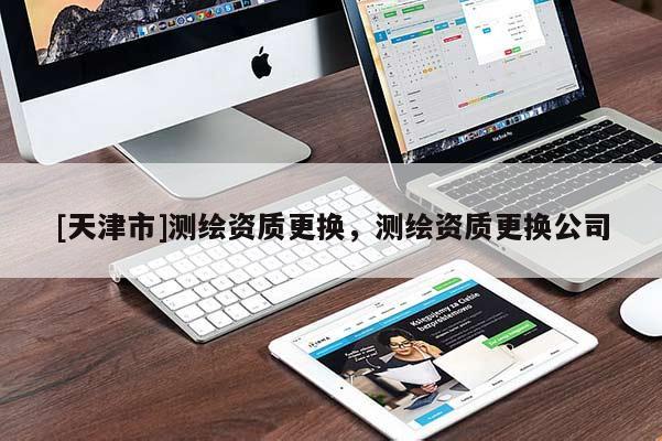 [天津市]测绘资质更换，测绘资质更换公司