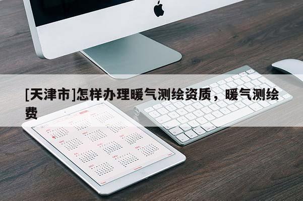 [天津市]怎样办理暖气测绘资质，暖气测绘费