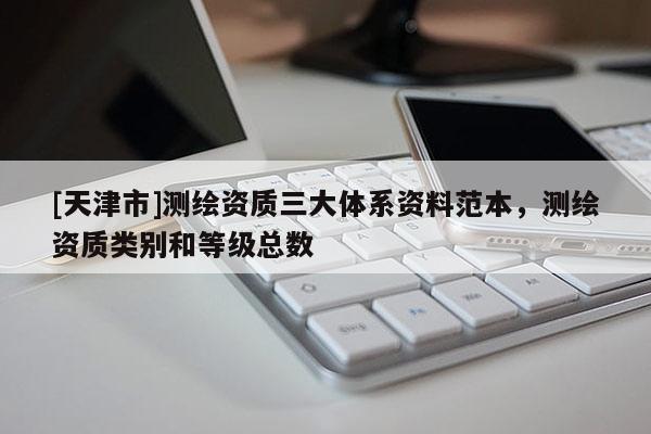 [天津市]测绘资质三大体系资料范本，测绘资质类别和等级总数