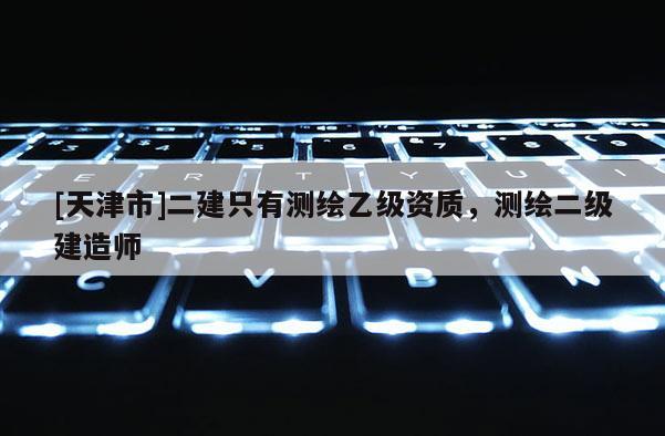 [天津市]二建只有测绘乙级资质，测绘二级建造师