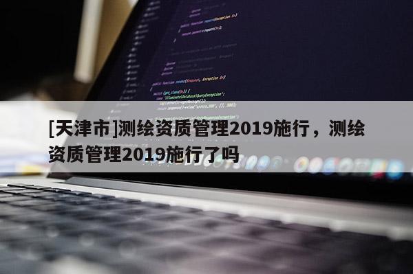 [天津市]测绘资质管理2019施行，测绘资质管理2019施行了吗