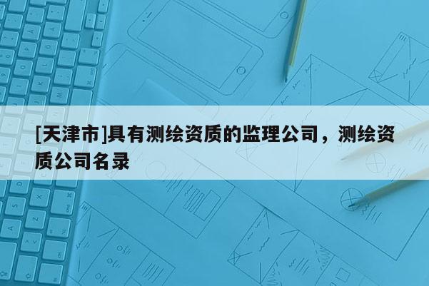 [天津市]具有测绘资质的监理公司，测绘资质公司名录