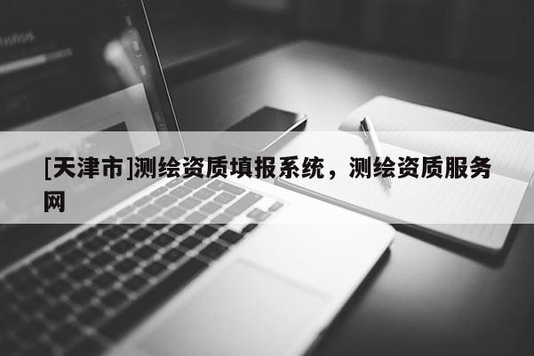 [天津市]测绘资质填报系统，测绘资质服务网