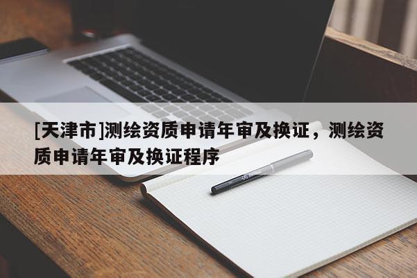 [天津市]测绘资质申请年审及换证，测绘资质申请年审及换证程序
