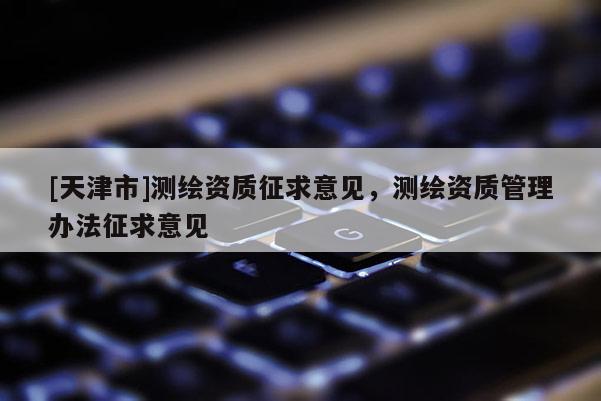 [天津市]测绘资质征求意见，测绘资质管理办法征求意见