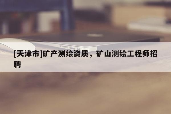 [天津市]矿产测绘资质，矿山测绘工程师招聘