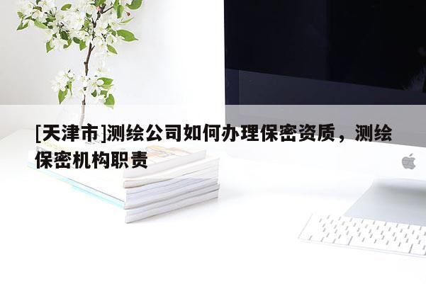 [天津市]测绘公司如何办理保密资质，测绘保密机构职责