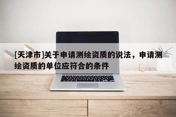 [天津市]关于申请测绘资质的说法，申请测绘资质的单位应符合的条件