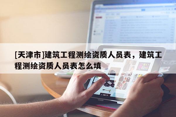 [天津市]建筑工程测绘资质人员表，建筑工程测绘资质人员表怎么填