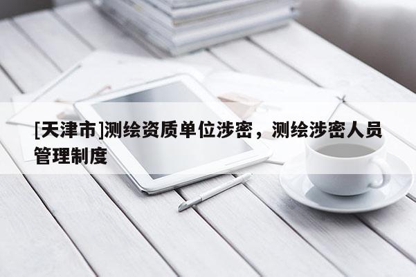 [天津市]测绘资质单位涉密，测绘涉密人员管理制度