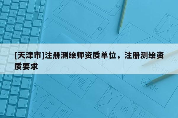 [天津市]注册测绘师资质单位，注册测绘资质要求