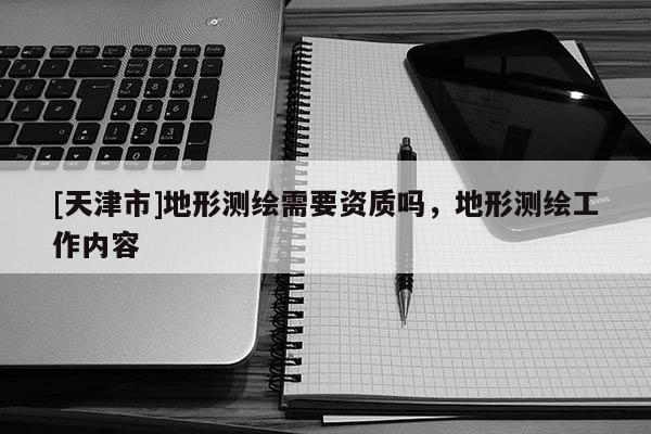 [天津市]地形测绘需要资质吗，地形测绘工作内容