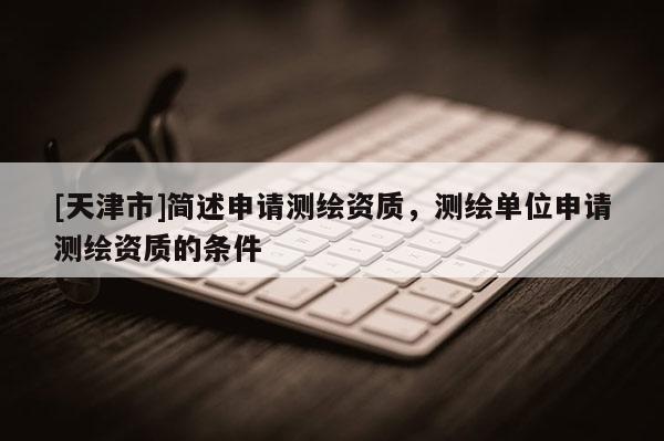 [天津市]简述申请测绘资质，测绘单位申请测绘资质的条件